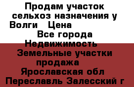 Продам участок сельхоз назначения у Волги › Цена ­ 3 000 000 - Все города Недвижимость » Земельные участки продажа   . Ярославская обл.,Переславль-Залесский г.